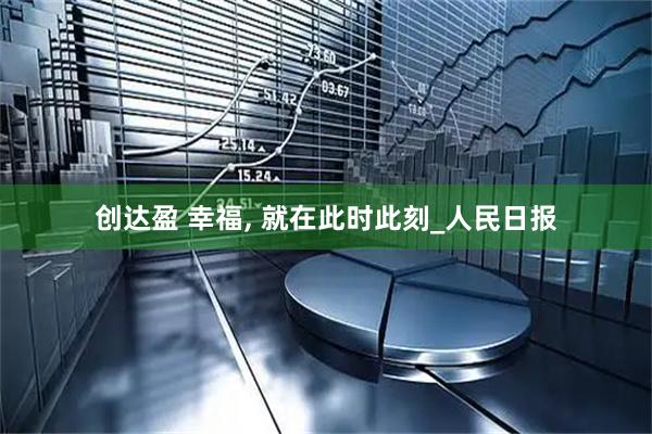 创达盈 幸福, 就在此时此刻_人民日报