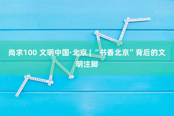 尚求100 文明中国·北京 | “书香北京”背后的文明注脚