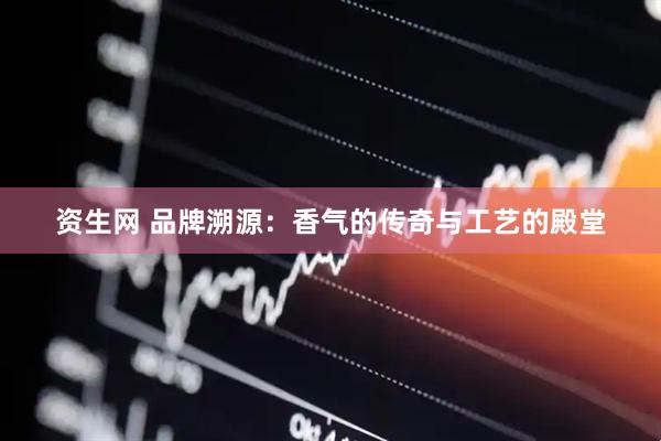 资生网 品牌溯源：香气的传奇与工艺的殿堂