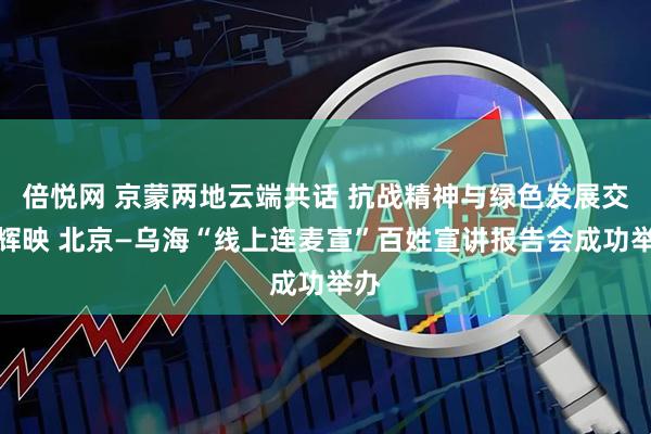 倍悦网 京蒙两地云端共话 抗战精神与绿色发展交相辉映 北京—乌海“线上连麦宣”百姓宣讲报告会成功举办
