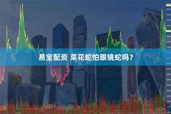 易宝配资 菜花蛇怕眼镜蛇吗？