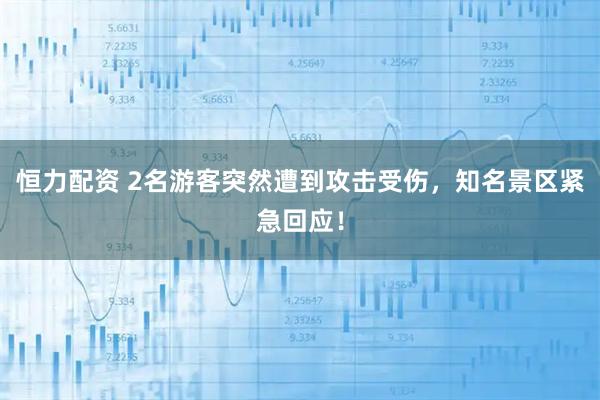 恒力配资 2名游客突然遭到攻击受伤，知名景区紧急回应！