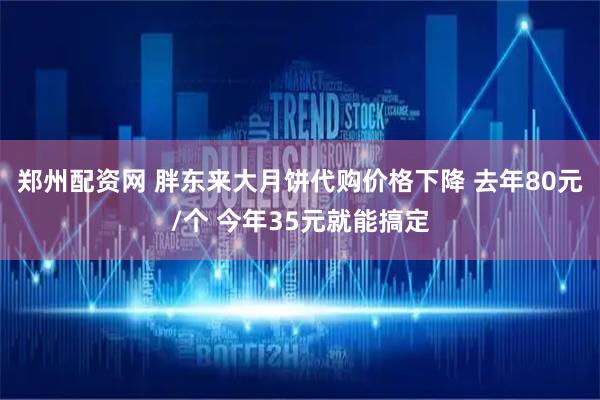 郑州配资网 胖东来大月饼代购价格下降 去年80元/个 今年35元就能搞定