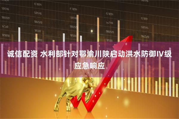 诚信配资 水利部针对鄂渝川陕启动洪水防御Ⅳ级应急响应