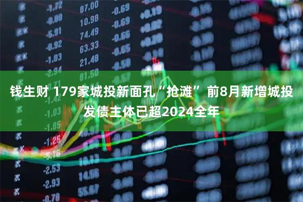 钱生财 179家城投新面孔“抢滩” 前8月新增城投发债主体已超2024全年