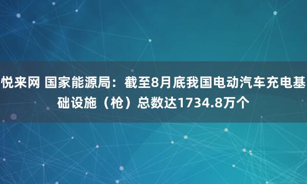 悦来网 国家能源局：截至8月底我国电动汽车充电基础设施（枪）总数达1734.8万个