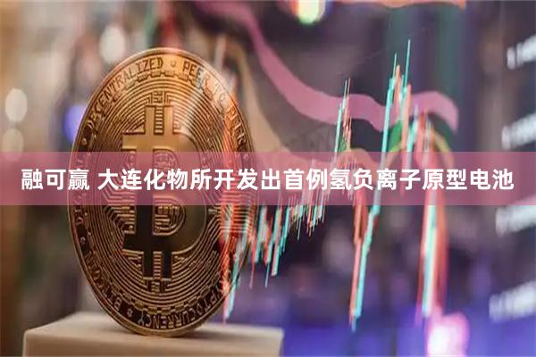 融可赢 大连化物所开发出首例氢负离子原型电池