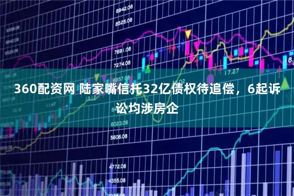360配资网 陆家嘴信托32亿债权待追偿，6起诉讼均涉房企