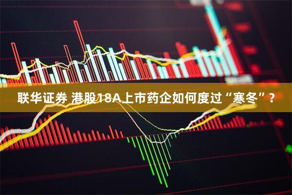 联华证券 港股18A上市药企如何度过“寒冬”？