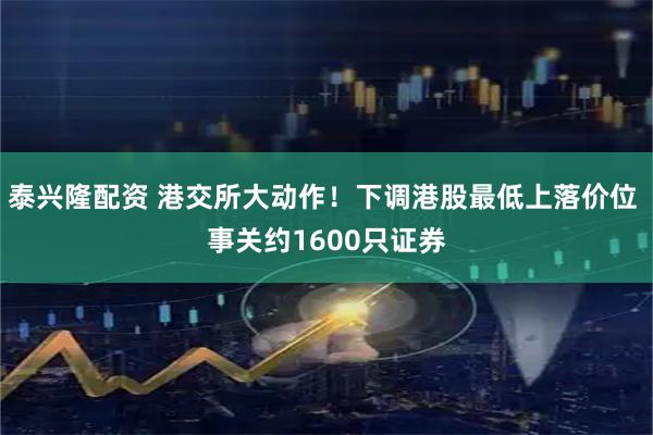 泰兴隆配资 港交所大动作！下调港股最低上落价位 事关约1600只证券