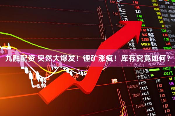 九融配资 突然大爆发！锂矿涨疯！库存究竟如何？