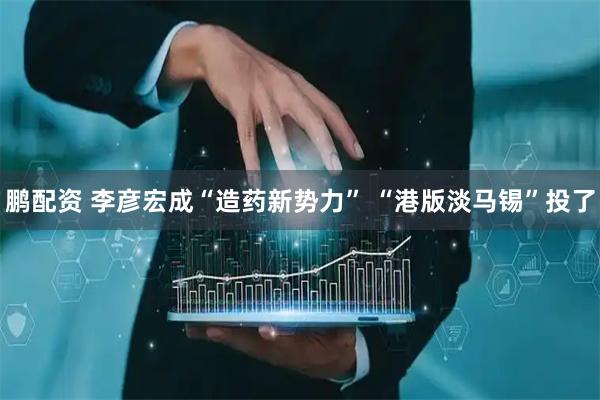 鹏配资 李彦宏成“造药新势力” “港版淡马锡”投了