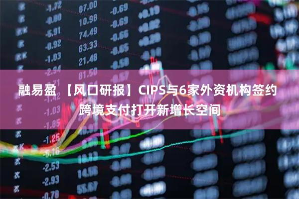 融易盈 【风口研报】CIPS与6家外资机构签约 跨境支付打开新增长空间