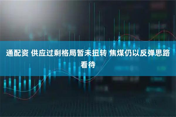 通配资 供应过剩格局暂未扭转 焦煤仍以反弹思路看待