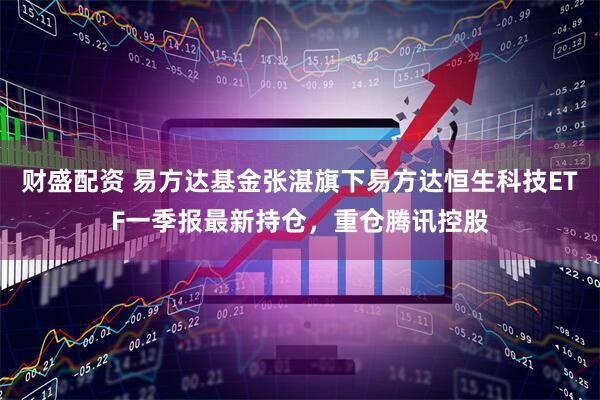财盛配资 易方达基金张湛旗下易方达恒生科技ETF一季报最新持仓，重仓腾讯控股