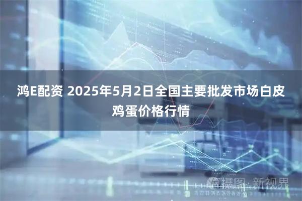 鸿E配资 2025年5月2日全国主要批发市场白皮鸡蛋价格行情