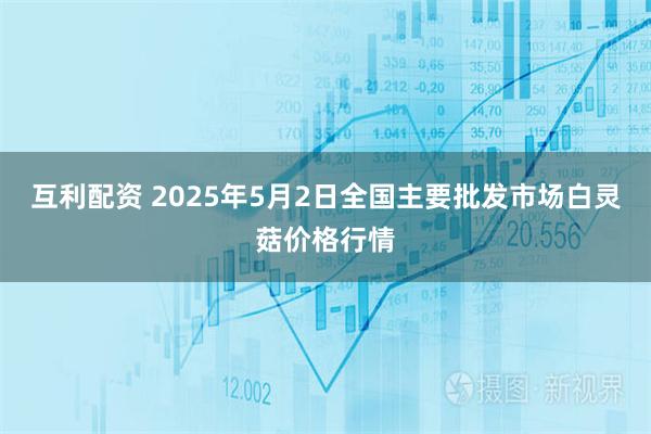 互利配资 2025年5月2日全国主要批发市场白灵菇价格行情
