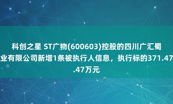 科创之星 ST广物(600603)控股的四川广汇蜀信实业有限公司新增1条被执行人信息，执行标的371.47万元