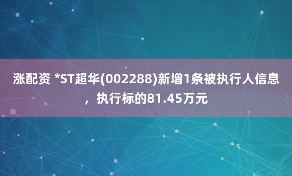 涨配资 *ST超华(002288)新增1条被执行人信息，执行标的81.45万元