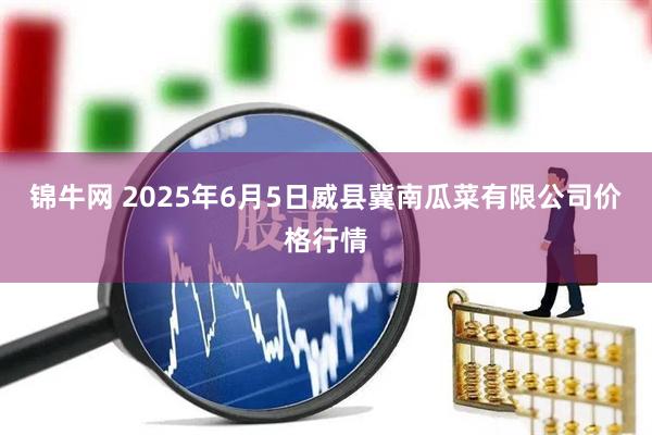 锦牛网 2025年6月5日威县冀南瓜菜有限公司价格行情