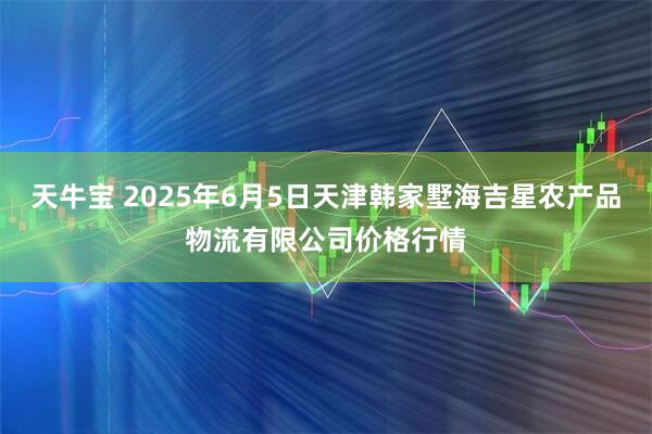 天牛宝 2025年6月5日天津韩家墅海吉星农产品物流有限公司价格行情