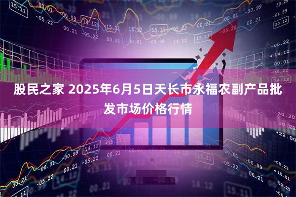 股民之家 2025年6月5日天长市永福农副产品批发市场价格行情