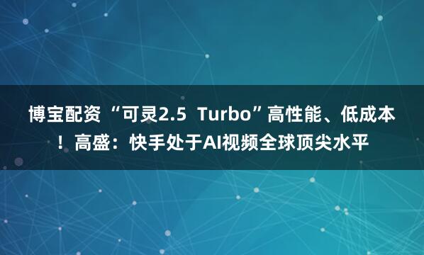 博宝配资 “可灵2.5  Turbo”高性能、低成本！高盛：快手处于AI视频全球顶尖水平