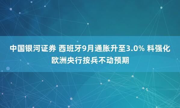 中国银河证券 西班牙9月通胀升至3.0% 料强化欧洲央行按兵不动预期