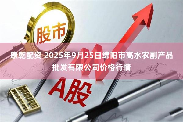 康乾配资 2025年9月25日绵阳市高水农副产品批发有限公司价格行情