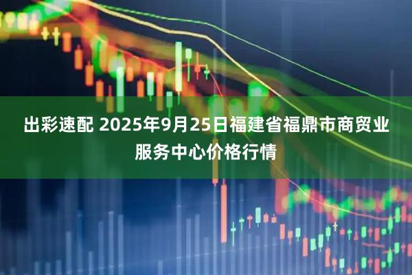 出彩速配 2025年9月25日福建省福鼎市商贸业服务中心价格行情
