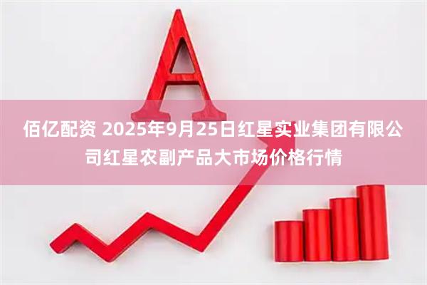 佰亿配资 2025年9月25日红星实业集团有限公司红星农副产品大市场价格行情