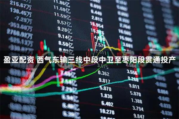 盈亚配资 西气东输三线中段中卫至枣阳段贯通投产