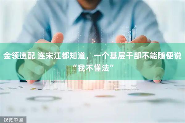 金领速配 连宋江都知道，一个基层干部不能随便说“我不懂法”