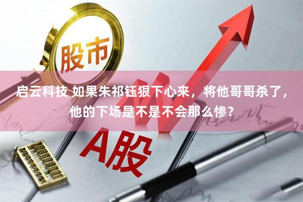 启云科技 如果朱祁钰狠下心来，将他哥哥杀了，他的下场是不是不会那么惨？