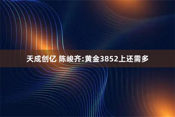 天成创亿 陈峻齐:黄金3852上还需多