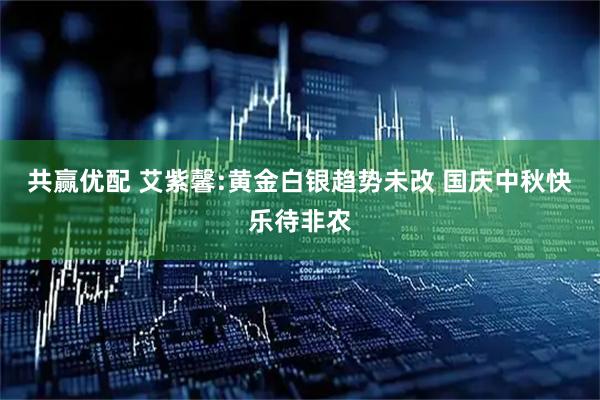 共赢优配 艾紫馨:黄金白银趋势未改 国庆中秋快乐待非农