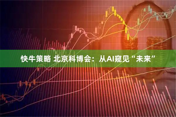 快牛策略 北京科博会：从AI窥见“未来”