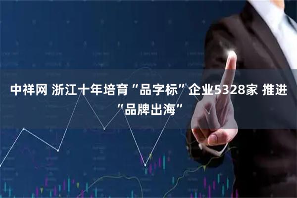 中祥网 浙江十年培育“品字标”企业5328家 推进“品牌出海”