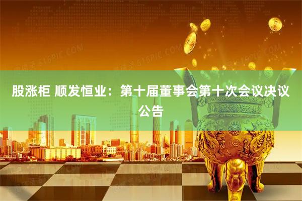 股涨柜 顺发恒业：第十届董事会第十次会议决议公告