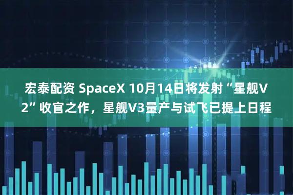 宏泰配资 SpaceX 10月14日将发射“星舰V2”收官之作，星舰V3量产与试飞已提上日程