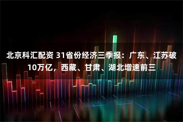 北京科汇配资 31省份经济三季报:广东、江苏破10万亿,西藏、甘肃、湖北增速前三