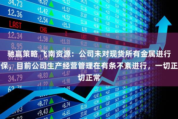 驰赢策略 飞南资源：公司未对现货所有金属进行套保，目前公司生产经营管理在有条不紊进行，一切正常