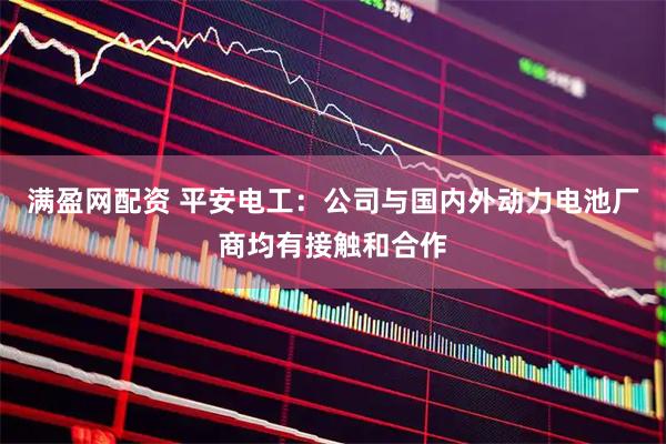 满盈网配资 平安电工：公司与国内外动力电池厂商均有接触和合作