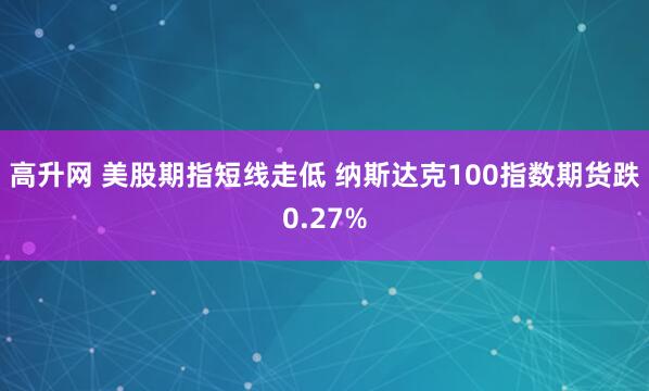 高升网 美股期指短线走低 纳斯达克100指数期货跌0.27%