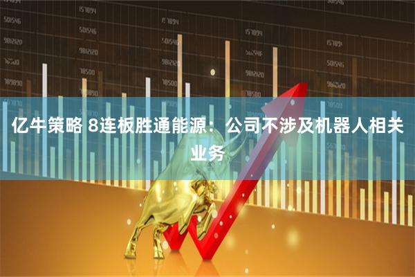 亿牛策略 8连板胜通能源：公司不涉及机器人相关业务