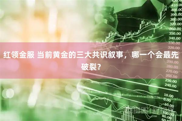 红领金服 当前黄金的三大共识叙事,哪一个会最先破裂?