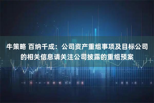牛策略 百纳千成：公司资产重组事项及目标公司的相关信息请关注公司披露的重组预案