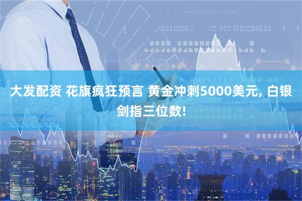 大发配资 花旗疯狂预言 黄金冲刺5000美元, 白银剑指三位数!