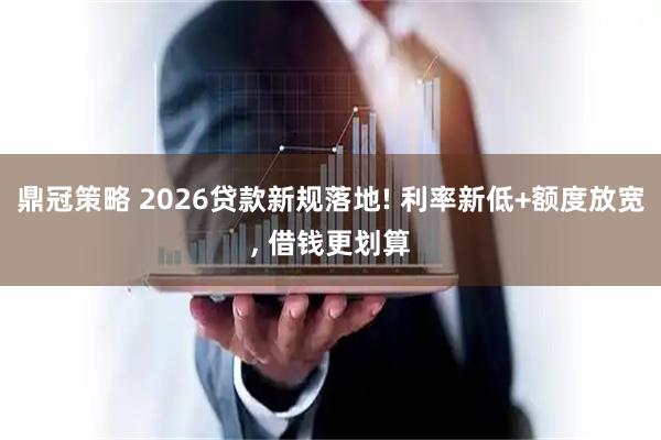 鼎冠策略 2026贷款新规落地! 利率新低+额度放宽, 借钱更划算