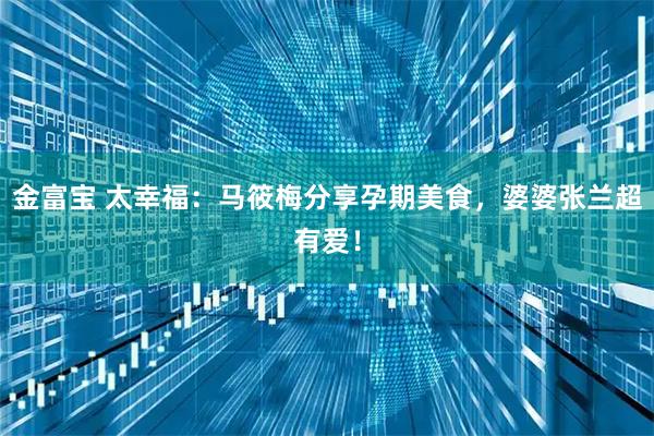 金富宝 太幸福：马筱梅分享孕期美食，婆婆张兰超有爱！